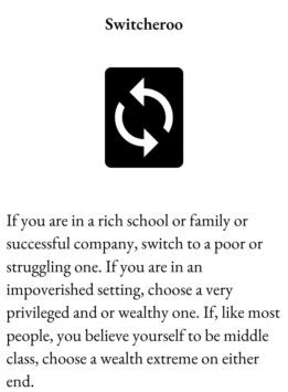 Wild Card for The Group Game has rotating arrow graphic and text Switcheroo. If you are in a rich school or family or successful company, switch to a poor or struggling one. If you are in an impoverished setting, choose a very privileged and or wealthy one. If, like most people, you believe yourself to be middle class, choose a wealth extreme on either end.